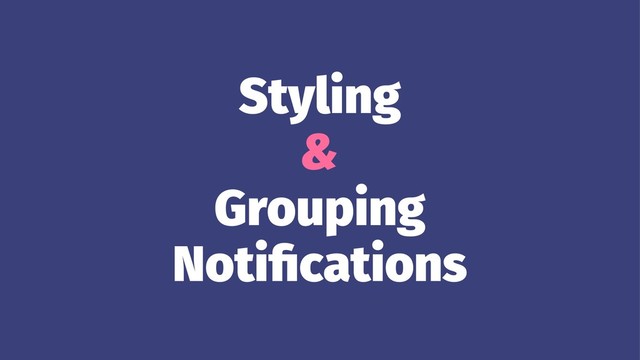 Styling
&
Grouping
Notiﬁcations
