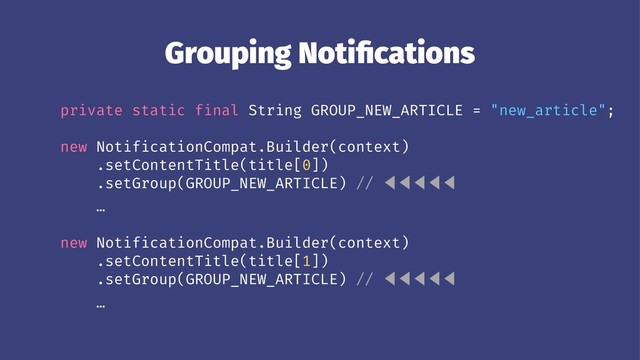 Grouping Notiﬁcations
private static final String GROUP_NEW_ARTICLE = "new_article";
new NotificationCompat.Builder(context)
.setContentTitle(title[0])
.setGroup(GROUP_NEW_ARTICLE) // ⾢⾢⾢⾢⾢
…
new NotificationCompat.Builder(context)
.setContentTitle(title[1])
.setGroup(GROUP_NEW_ARTICLE) // ⾢⾢⾢⾢⾢
…
