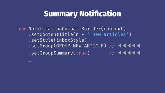 Summary Notiﬁcation
new NotificationCompat.Builder(context)
.setContentTitle(n + " new articles")
.setStyle(inboxStyle)
.setGroup(GROUP_NEW_ARTICLE) // ⾢⾢⾢⾢⾢
.setGroupSummary(true) // ⾢⾢⾢⾢⾢
…
