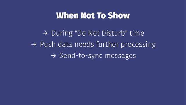 When Not To Show
→ During "Do Not Disturb" time
→ Push data needs further processing
→ Send-to-sync messages
