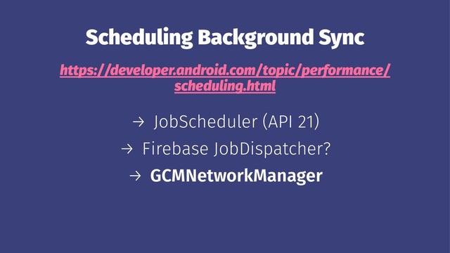 Scheduling Background Sync
https://developer.android.com/topic/performance/
scheduling.html
→ JobScheduler (API 21)
→ Firebase JobDispatcher?
→ GCMNetworkManager
