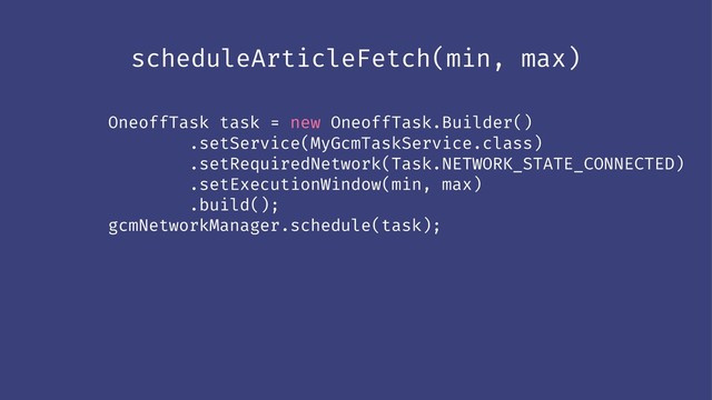 scheduleArticleFetch(min, max)
OneoffTask task = new OneoffTask.Builder()
.setService(MyGcmTaskService.class)
.setRequiredNetwork(Task.NETWORK_STATE_CONNECTED)
.setExecutionWindow(min, max)
.build();
gcmNetworkManager.schedule(task);
