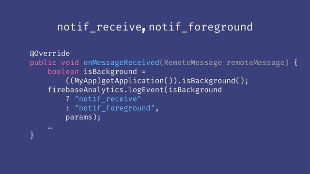 notif_receive, notif_foreground
@Override
public void onMessageReceived(RemoteMessage remoteMessage) {
boolean isBackground =
((MyApp)getApplication()).isBackground();
firebaseAnalytics.logEvent(isBackground
? "notif_receive"
: "notif_foreground",
params);
…
}
