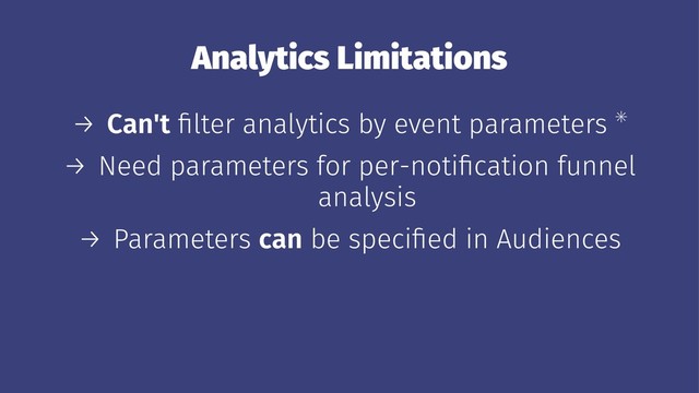 Analytics Limitations
→ Can't ﬁlter analytics by event parameters ✳
→ Need parameters for per-notiﬁcation funnel
analysis
→ Parameters can be speciﬁed in Audiences
