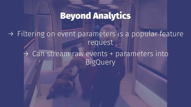 Beyond Analytics
→ Filtering on event parameters is a popular feature
request
→ Can stream raw events + parameters into
BigQuery
