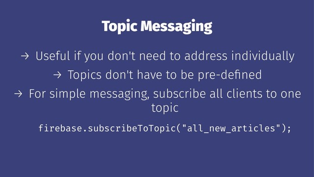 Topic Messaging
→ Useful if you don't need to address individually
→ Topics don't have to be pre-deﬁned
→ For simple messaging, subscribe all clients to one
topic
firebase.subscribeToTopic("all_new_articles");
