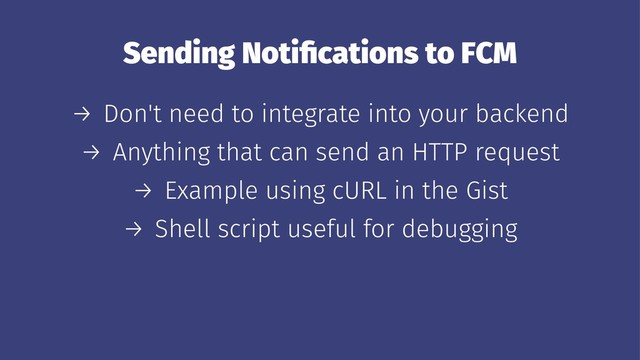 Sending Notiﬁcations to FCM
→ Don't need to integrate into your backend
→ Anything that can send an HTTP request
→ Example using cURL in the Gist
→ Shell script useful for debugging
