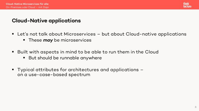 § Let’s not talk about Microservices – but about Cloud-native applications
§ These may be microservices
§ Built with aspects in mind to be able to run them in the Cloud
§ But should be runnable anywhere
§ Typical attributes for architectures and applications –
on a use-case-based spectrum
Cloud-Native Microservices für alle:
On-Premises oder Cloud – mit Dapr
Cloud-Native applications
8
