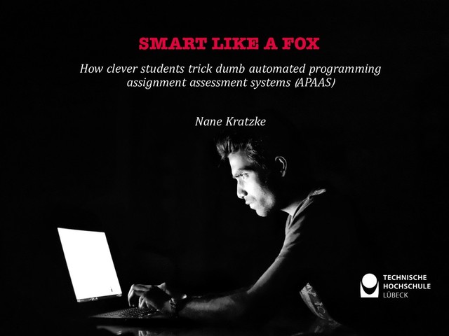 How clever students trick dumb automated programming
assignment assessment systems (APAAS)
Nane Kratzke
SMART LIKE A FOX
1
