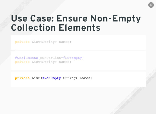 Use Case: Ensure Non-Empty
Collection Elements
private List names;
private List<@NotEmpty String> names;
@OnElements(constraint=@NotEmpty)
private List names;
12
