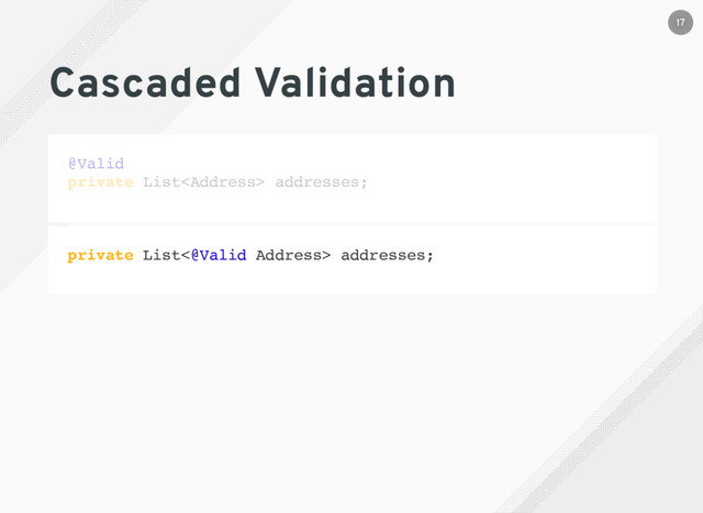 Cascaded Validation
@Valid
private List<address> addresses;
private List<@Valid Address> addresses;
17
</address>