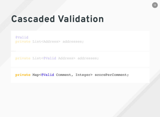 Cascaded Validation
@Valid
private List<address> addresses;
private List<@Valid Address> addresses;
private Map<@Valid Comment, Integer> scorePerComment;
18
</address>