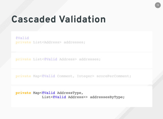 Cascaded Validation
@Valid
private List<address> addresses;
private List<@Valid Address> addresses;
private Map<@Valid Comment, Integer> scorePerComment;
private Map<@Valid AddressType,
List<@Valid Address>> addressesByType;
19
</address>