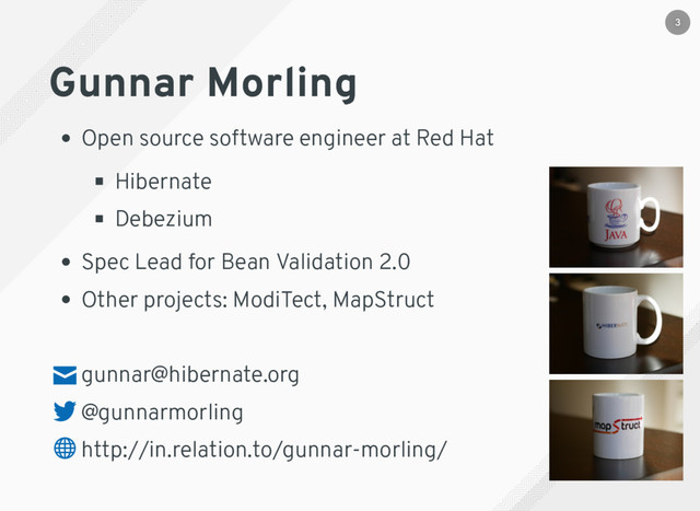 Gunnar Morling
Open source software engineer at Red Hat
Hibernate
Debezium
Spec Lead for Bean Validation 2.0
Other projects: ModiTect, MapStruct
gunnar@hibernate.org
@gunnarmorling
http://in.relation.to/gunnar-morling/
3
