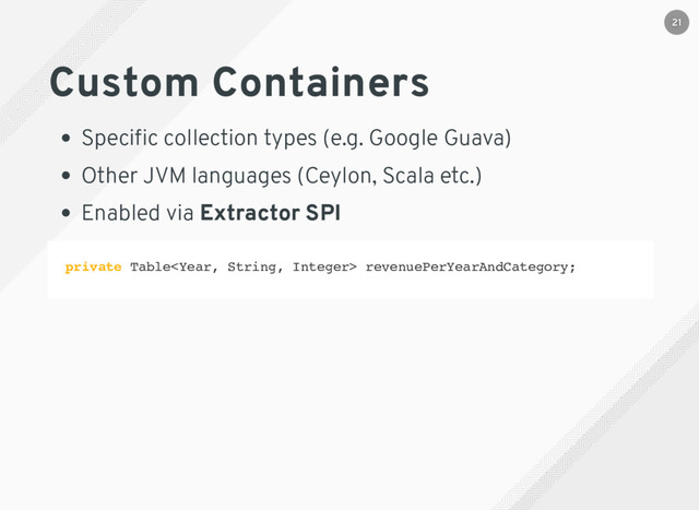 Custom Containers
Speciﬁc collection types (e.g. Google Guava)
Other JVM languages (Ceylon, Scala etc.)
Enabled via Extractor SPI
private Table revenuePerYearAndCategory;
21
