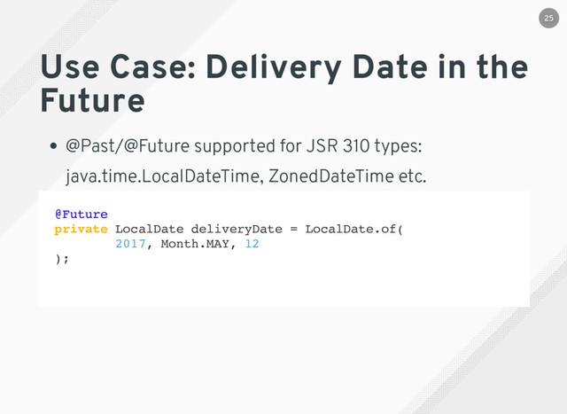 Use Case: Delivery Date in the
Future
@Past/@Future supported for JSR 310 types:
java.time.LocalDateTime, ZonedDateTime etc.
@Future
private LocalDate deliveryDate = LocalDate.of(
2017, Month.MAY, 12
);
25
