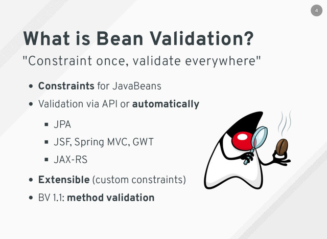What is Bean Validation?
"Constraint once, validate everywhere"
Constraints for JavaBeans
Validation via API or automatically
​
JPA
JSF, Spring MVC, GWT
JAX-RS
Extensible (custom constraints)
BV 1.1: ​
method validation
4
