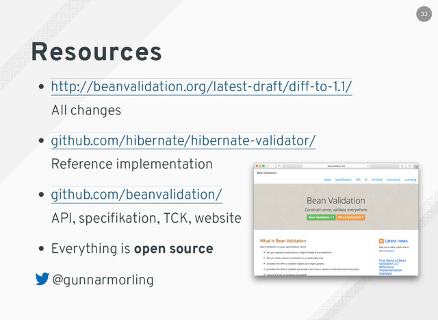 Resources
All changes
Reference implementation
API, speciﬁkation, TCK, website
Everything is open source
@gunnarmorling
http://beanvalidation.org/latest-draft/diff-to-1.1/
github.com/hibernate/hibernate-validator/
github.com/beanvalidation/
33
