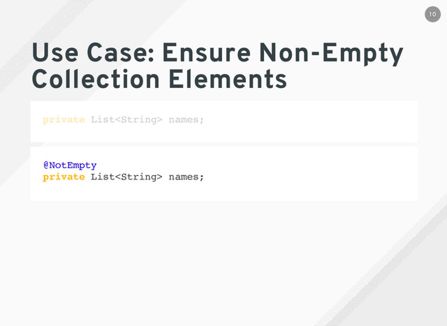 Use Case: Ensure Non-Empty
Collection Elements
private List names;
@NotEmpty
private List names;
10

