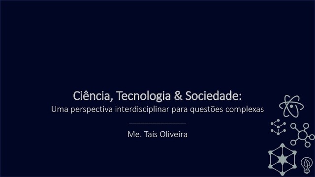 Ciência, Tecnologia & Sociedade:
Uma perspectiva interdisciplinar para questões complexas
_____________________________
Me. Taís Oliveira
