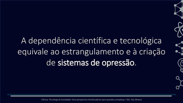 Ciência, Tecnologia & Sociedade: Uma perspectiva interdisciplinar para questões complexas | Me. Taís Oliveira
A dependência científica e tecnológica
equivale ao estrangulamento e à criação
de sistemas de opressão.
