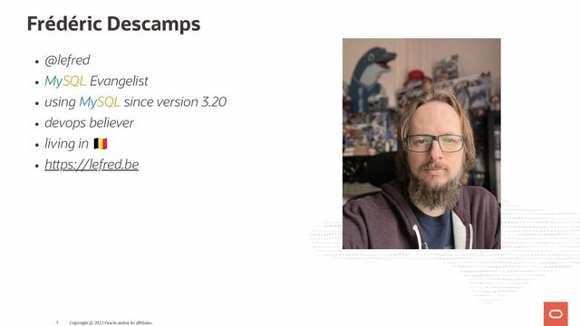 @lefred
MySQL Evangelist
using MySQL since version 3.20
devops believer
living in
h ps://lefred.be
Frédéric Descamps
Copyright @ 2023 Oracle and/or its affiliates.
3
