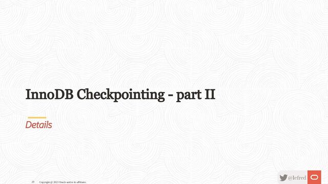 InnoDB Checkpointing - part II
Details
Copyright @ 2023 Oracle and/or its affiliates.
20
