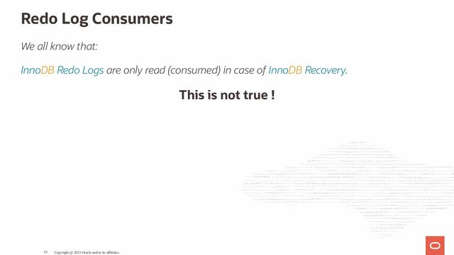 Redo Log Consumers
We all know that:
InnoDB Redo Logs are only read (consumed) in case of InnoDB Recovery.
This is not true !
Copyright @ 2023 Oracle and/or its affiliates.
43
