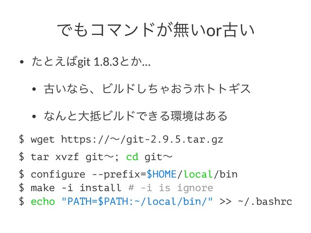 Ͱ΋ίϚϯυ͕ແ͍orݹ͍
• ͨͱ͑͹git 1.8.3ͱ͔…
• ݹ͍ͳΒɺϏϧυͪ͠Ό͓͏ϗττΪε
• ͳΜͱେ఍ϏϧυͰ͖Δ؀ڥ͸͋Δ
$ wget https://ʙ/git-2.9.5.tar.gz
$ tar xvzf gitʙ; cd gitʙ
$ configure --prefix=$HOME/local/bin
$ make -i install # -i is ignore
$ echo "PATH=$PATH:~/local/bin/" >> ~/.bashrc
