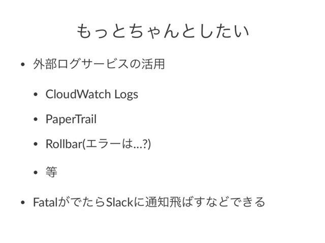 ΋ͬͱͪΌΜͱ͍ͨ͠
• ֎෦ϩάαʔϏεͷ׆༻
• CloudWatch Logs
• PaperTrail
• Rollbar(Τϥʔ͸…?)
• ౳
• Fatal͕ͰͨΒSlackʹ௨஌ඈ͹͢ͳͲͰ͖Δ
