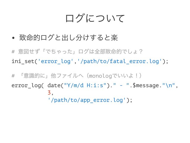 ϩάʹ͍ͭͯ
• க໋తϩάͱग़͠෼͚͢Δͱָ
# ҙਤͤͣʮͰͪΌͬͨʯϩά͸શ෦க໋తͰ͠ΐʁ
ini_set('error_log','/path/to/fatal_error.log');
# ʮҙࣝతʹʯଞϑΝΠϧ΁ʢmonologͰ͍͍Αʂʣ
error_log( date("Y/m/d H:i:s")." - ".$message."\n",
3,
'/path/to/app_error.log');
