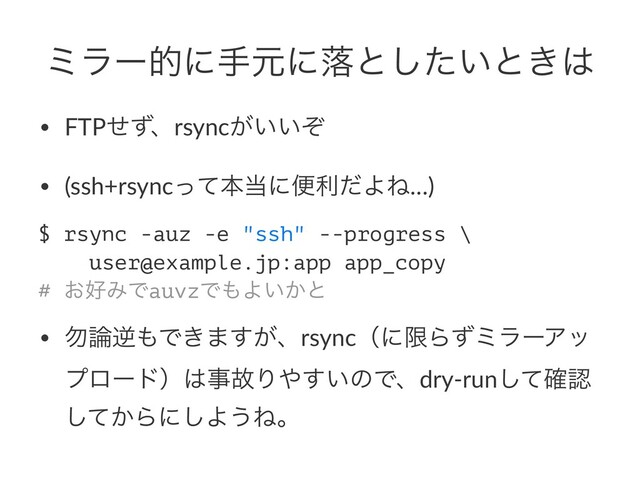 ϛϥʔతʹखݩʹམͱ͍ͨ͠ͱ͖͸
• FTPͤͣɺrsync͕͍͍ͧ
• (ssh+rsyncͬͯຊ౰ʹศརͩΑͶ…)
$ rsync -auz -e "ssh" --progress \
user@example.jp:app app_copy
# ͓޷ΈͰauvzͰ΋Α͍͔ͱ
• ໪࿦ٯ΋Ͱ͖·͕͢ɺrsyncʢʹݶΒͣϛϥʔΞο
ϓϩʔυʣ͸ࣄނΓ΍͍͢ͷͰɺdry-runͯ֬͠ೝ
͔ͯ͠Βʹ͠Α͏Ͷɻ

