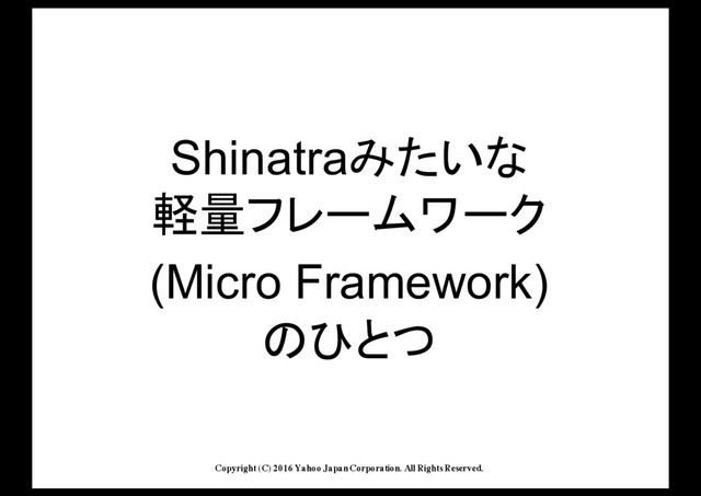 Copyright (C) 2016 Yahoo Japan Corporation. All Rights Reserved.
Shinatra§
ryÒßã×áã¾
(Micro'Framework)
£
