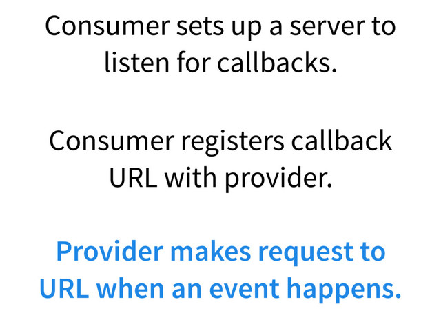 Provider makes request to
URL when an event happens.
Consumer sets up a server to
listen for callbacks.
Consumer registers callback
URL with provider.
