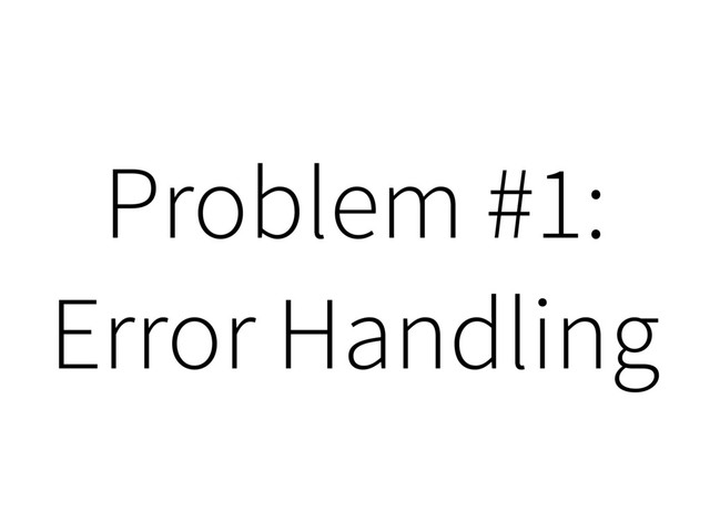 Problem #1:
Error Handling
