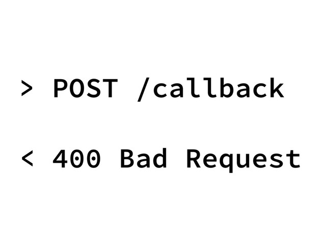 > POST /callback
< 400 Bad Request
