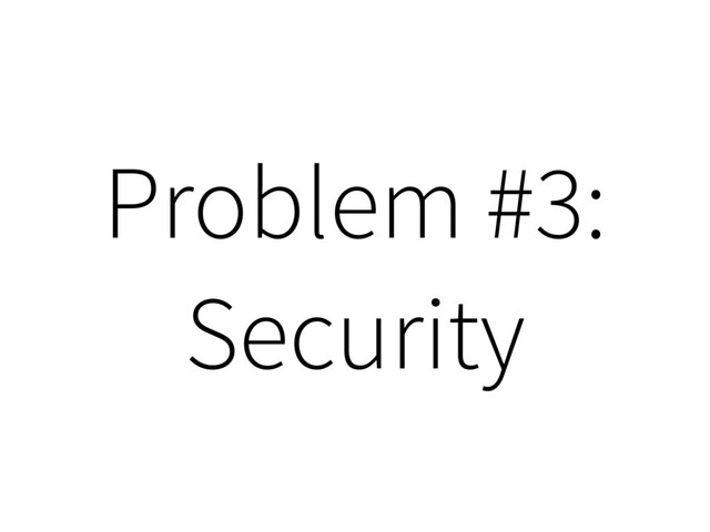 Problem #3:
Security
