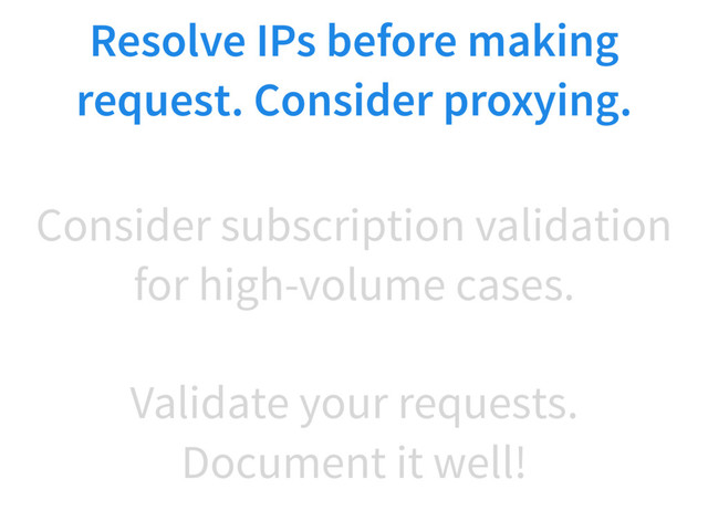 Validate your requests.
Document it well!
Resolve IPs before making
request. Consider proxying.
Consider subscription validation
for high-volume cases.
