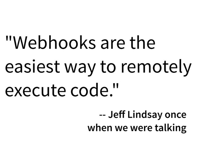 "Webhooks are the
easiest way to remotely
execute code."
-- Jeﬀ Lindsay once
when we were talking

