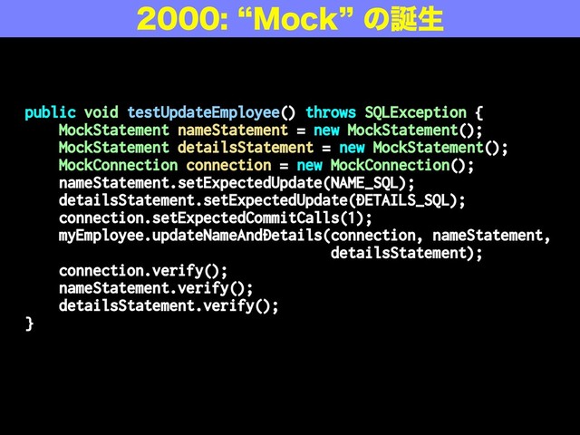 public void testUpdateEmployee() throws SQLException {
MockStatement nameStatement = new MockStatement();
MockStatement detailsStatement = new MockStatement();
MockConnection connection = new MockConnection();
nameStatement.setExpectedUpdate(NAME_SQL);
detailsStatement.setExpectedUpdate(DETAILS_SQL);
connection.setExpectedCommitCalls(1);
myEmployee.updateNameAndDetails(connection, nameStatement,
detailsStatement);
connection.verify();
nameStatement.verify();
detailsStatement.verify();
}
l.PDLzͷ஀ੜ
