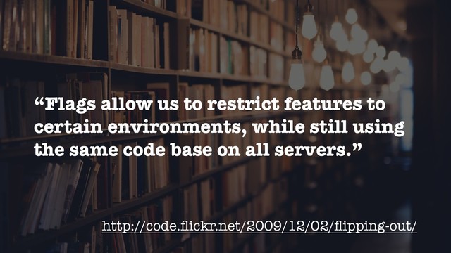 “Flags allow us to restrict features to
certain environments, while still using
the same code base on all servers.”
http://code.ﬂickr.net/2009/12/02/ﬂipping-out/
