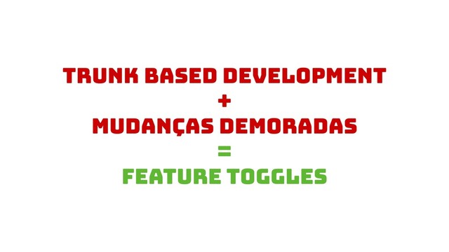 Trunk based development
+
Mudanças demoradas
=
FEATURE TOGGLEs
