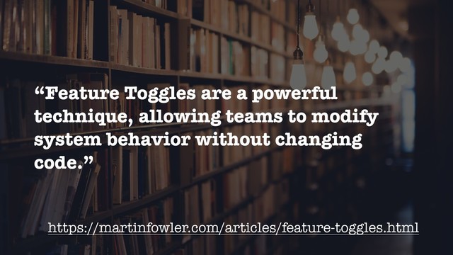“Feature Toggles are a powerful
technique, allowing teams to modify
system behavior without changing
code.”
https://martinfowler.com/articles/feature-toggles.html

