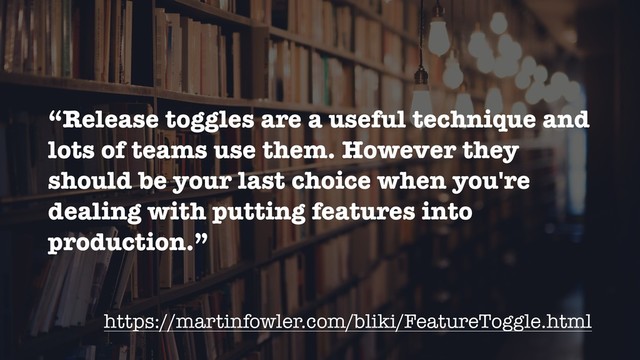 “Release toggles are a useful technique and
lots of teams use them. However they
should be your last choice when you're
dealing with putting features into
production.”
https://martinfowler.com/bliki/FeatureToggle.html
