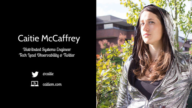 Caitie McCaffrey
Distributed Systems Engineer
Tech Lead Observability @ Twitter
@caitie
caitiem.com
