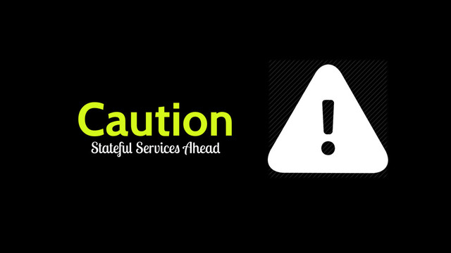 Caution
Stateful Services Ahead
