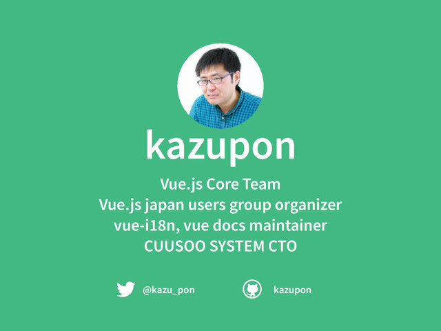 kazupon
Vue.js Core Team
Vue.js japan users group organizer
vue-i18n, vue docs maintainer
CUUSOO SYSTEM CTO
@kazu_pon kazupon
