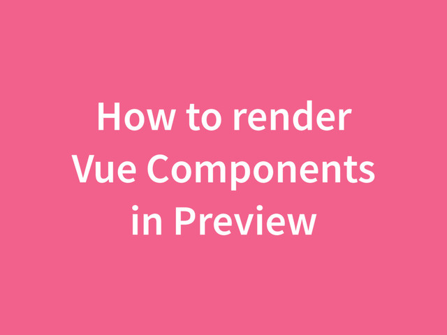How to render
Vue Components
in Preview
