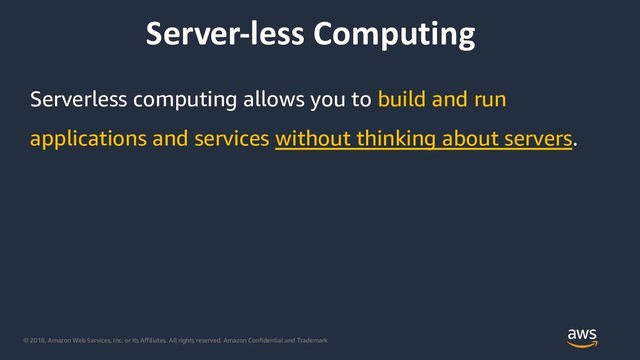 © 2018, Amazon Web Services, Inc. or its Affiliates. All rights reserved. Amazon Confidential and Trademark
Server-less Computing
Serverless computing allows you to build and run
applications and services without thinking about servers.

