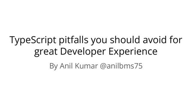 TypeScript pitfalls you should avoid for
great Developer Experience
By Anil Kumar @anilbms75
